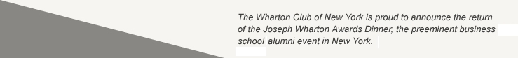 The Wharton Club of New York is proud to announce the return of the Joseph Wharton Awards Dinner, the preeminent business school alumni event in New York.